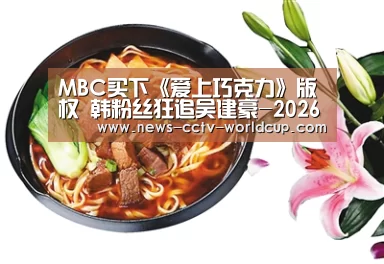 MBC买下《爱上巧克力》版权 韩粉丝狂追吴建豪-2026世界杯(图1) 2026世界杯