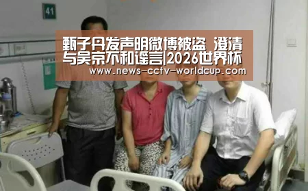 甄子丹发声明微博被盗 澄清与吴京不和谣言|2026世界杯官网(图1) 2026世界杯